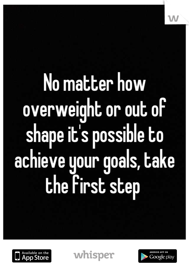 No matter how overweight or out of shape it's possible to achieve your goals, take the first step 