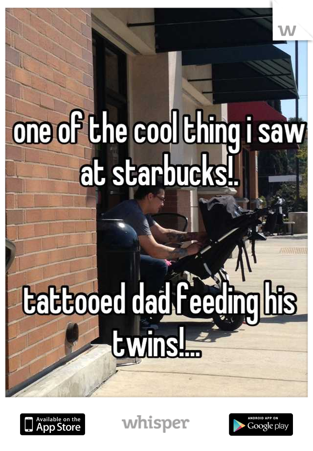 one of the cool thing i saw at starbucks!. 


tattooed dad feeding his twins!... 