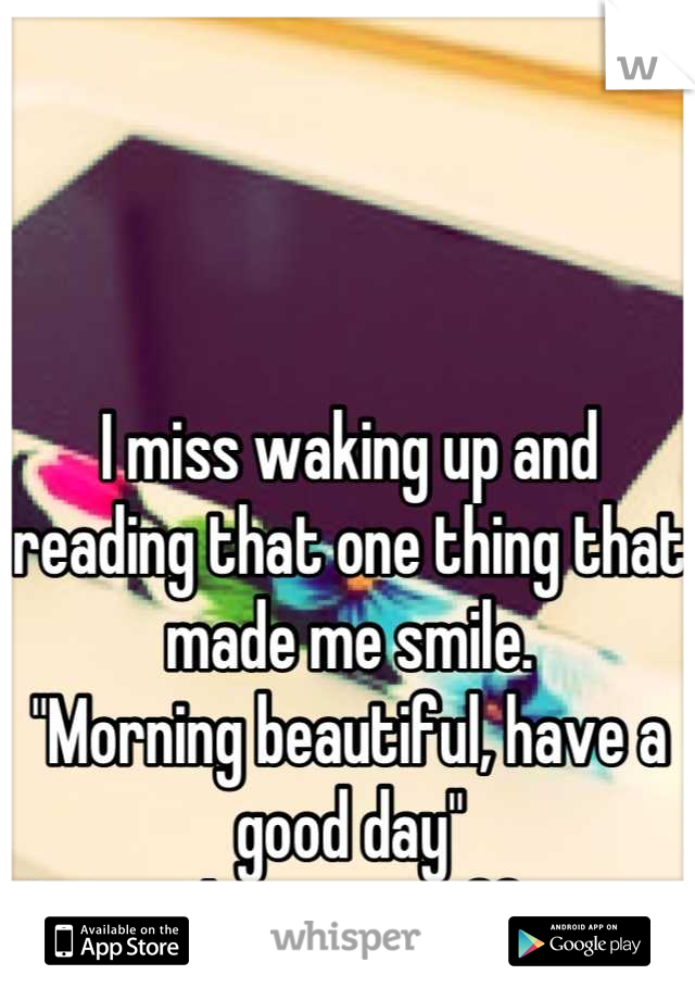 I miss waking up and reading that one thing that made me smile.
"Morning beautiful, have a good day"
So simple, yet so effective