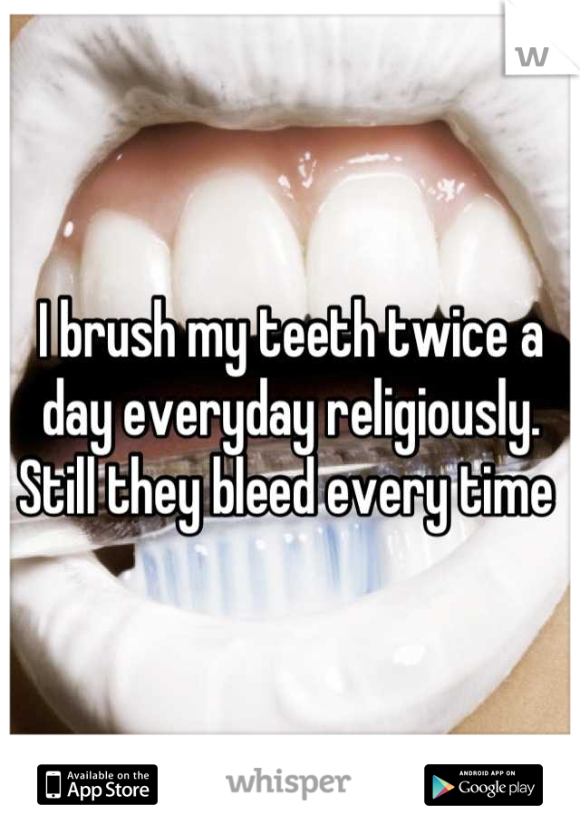 I brush my teeth twice a day everyday religiously. Still they bleed every time 