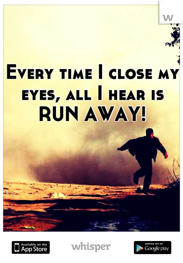 Every time I close my eyes, all I hear is RUN AWAY!