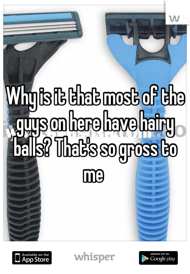 Why is it that most of the guys on here have hairy balls? That's so gross to me 