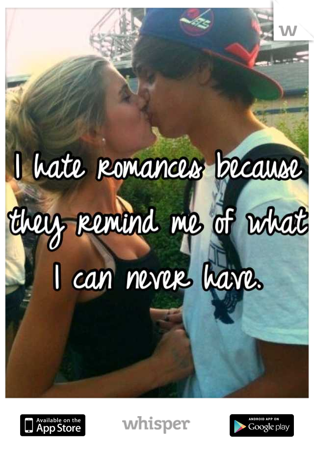 I hate romances because they remind me of what I can never have.