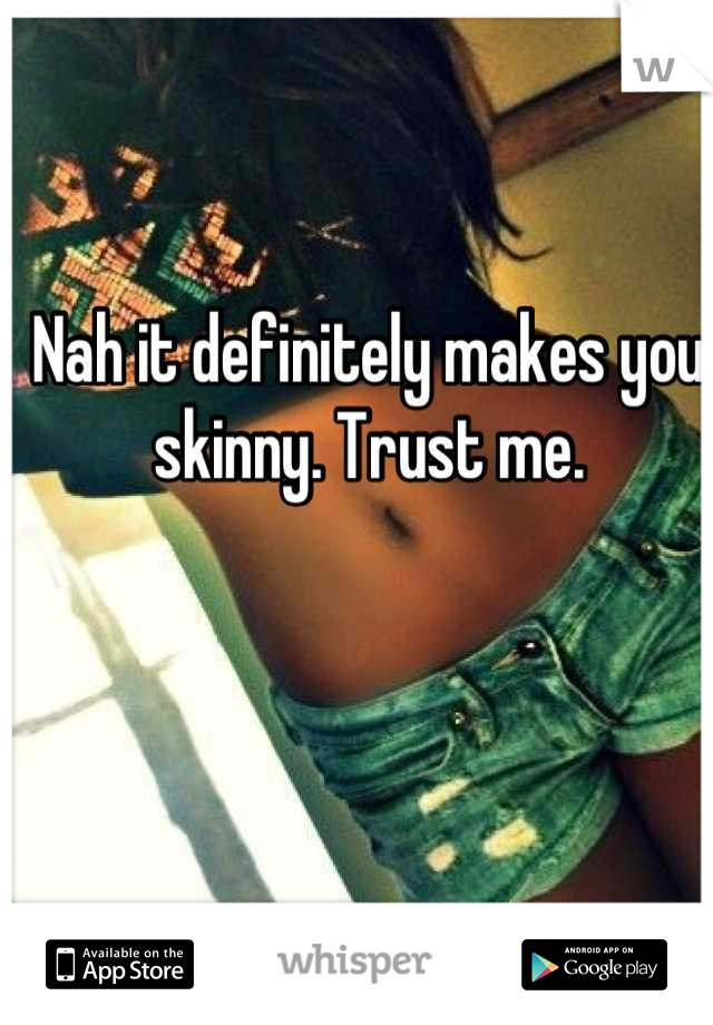 Nah it definitely makes you skinny. Trust me.