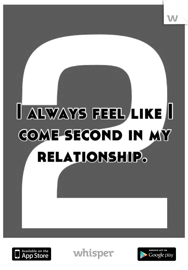 I always feel like I come second in my relationship. 