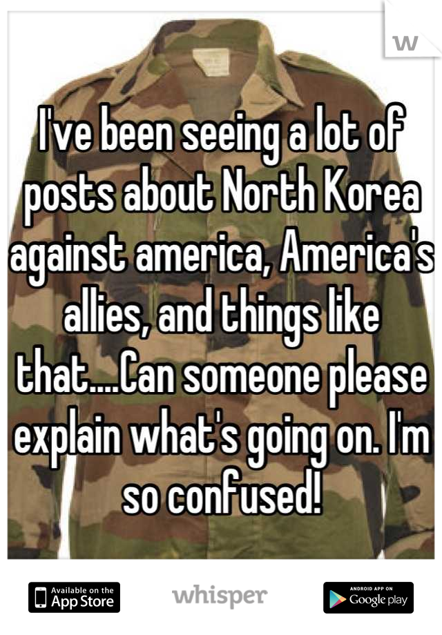 I've been seeing a lot of posts about North Korea against america, America's allies, and things like that....Can someone please explain what's going on. I'm so confused!