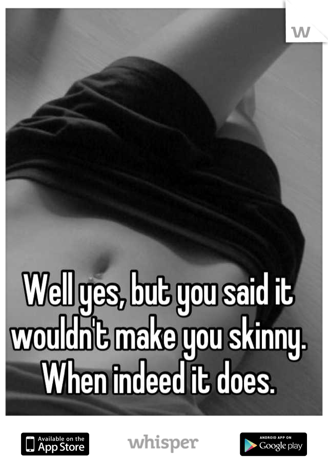 Well yes, but you said it wouldn't make you skinny. When indeed it does.