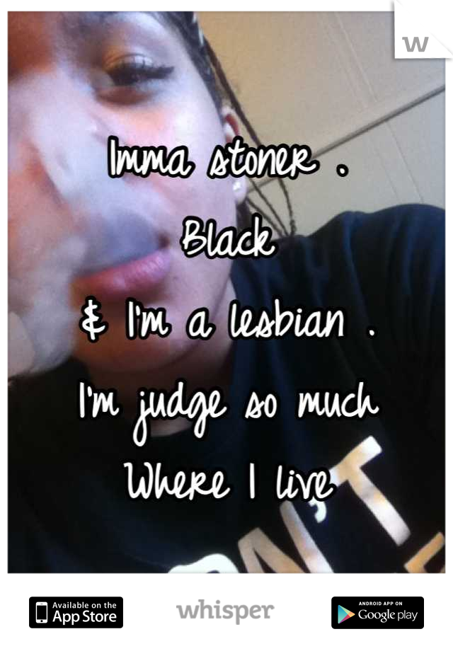 Imma stoner .
Black
& I'm a lesbian .
I'm judge so much 
Where I live