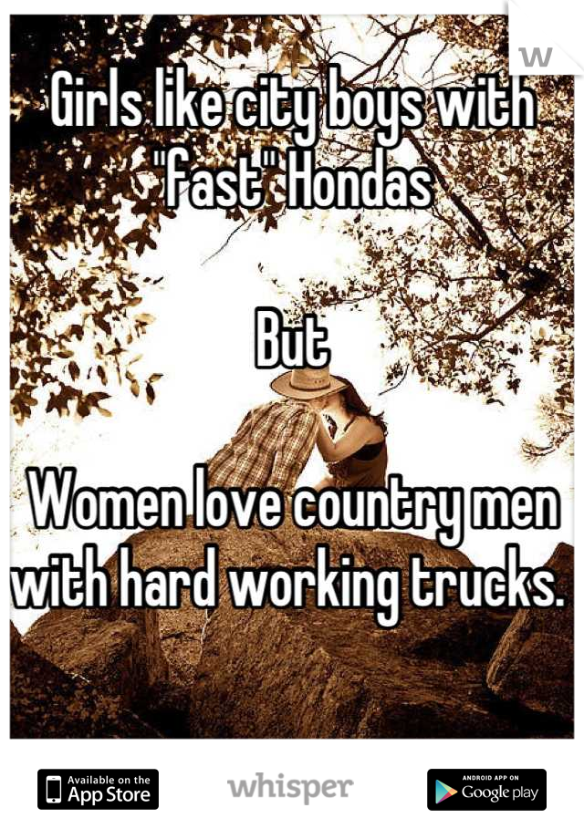 Girls like city boys with "fast" Hondas 

But

Women love country men with hard working trucks. 