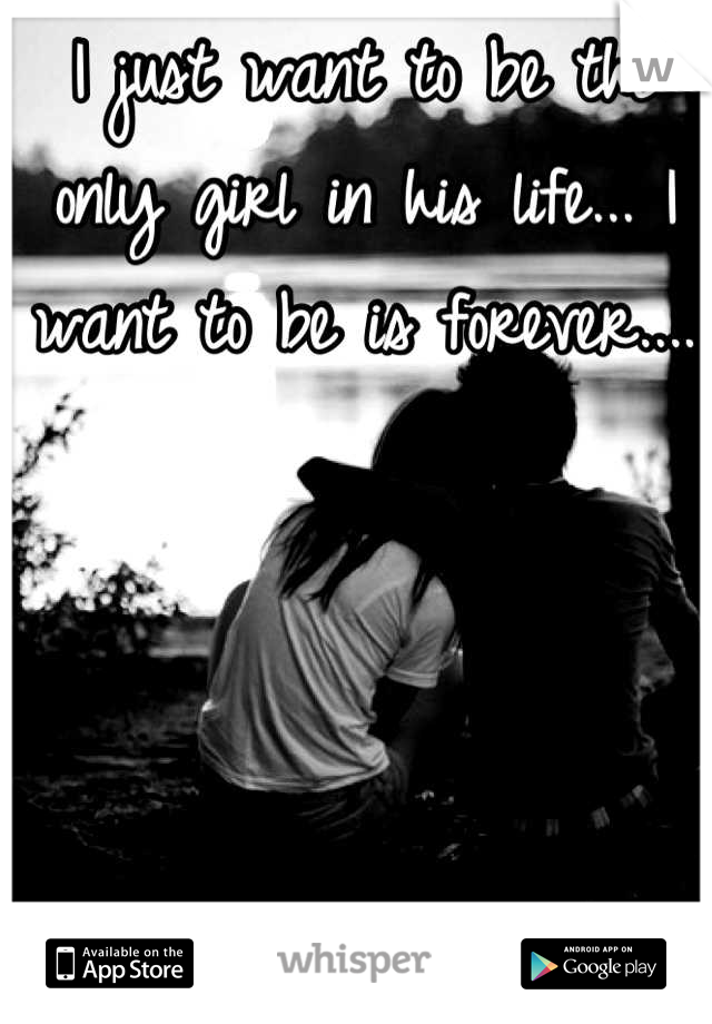 I just want to be the only girl in his life... I want to be is forever....