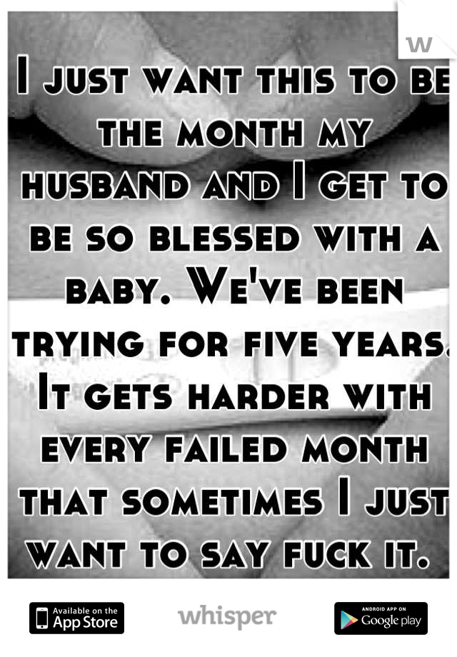 I just want this to be the month my husband and I get to be so blessed with a baby. We've been trying for five years. It gets harder with every failed month that sometimes I just want to say fuck it. 