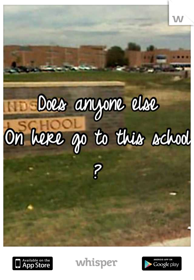 Does anyone else 
On here go to this school ?