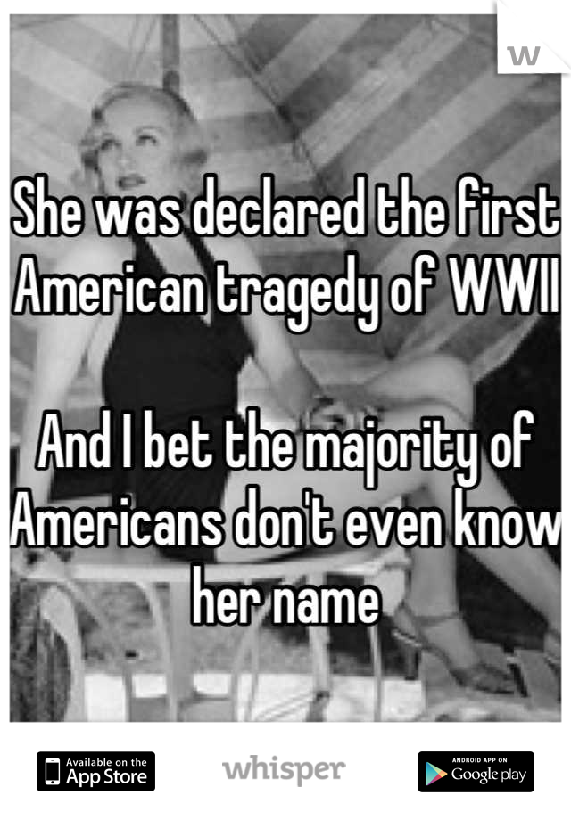 She was declared the first American tragedy of WWII

And I bet the majority of Americans don't even know her name