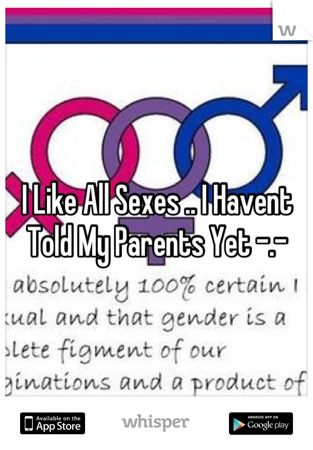 I Like All Sexes .. I Havent Told My Parents Yet -.-