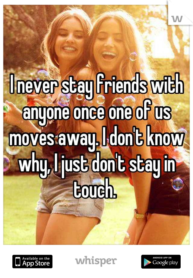 I never stay friends with anyone once one of us moves away. I don't know why, I just don't stay in touch. 