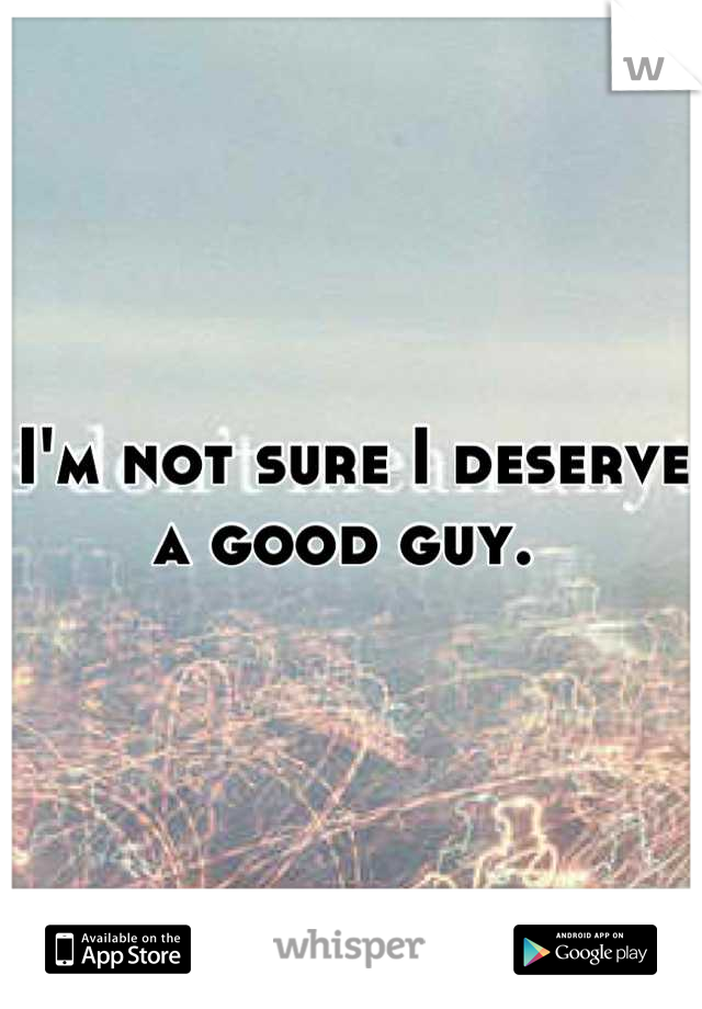 I'm not sure I deserve a good guy. 