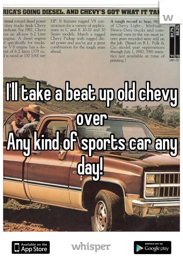 I'll take a beat up old chevy over 
Any kind of sports car any day! 