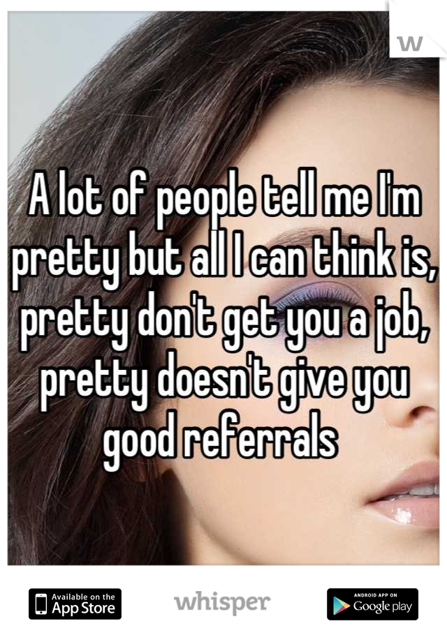 A lot of people tell me I'm pretty but all I can think is, pretty don't get you a job, pretty doesn't give you good referrals 