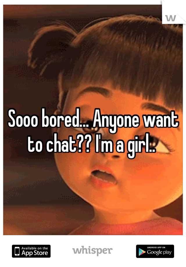 Sooo bored... Anyone want to chat?? I'm a girl.. 