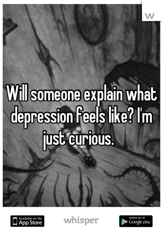 Will someone explain what depression feels like? I'm just curious.  