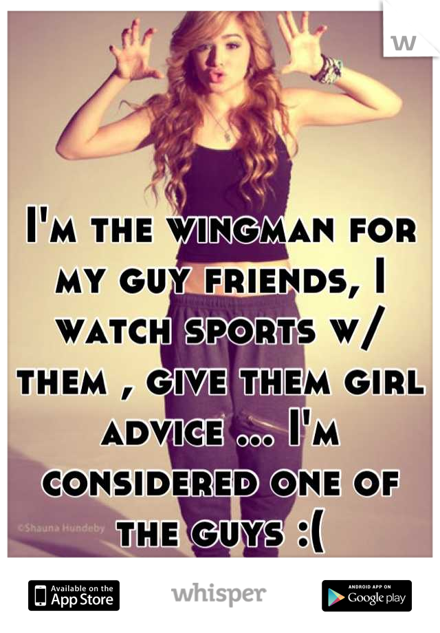 I'm the wingman for my guy friends, I watch sports w/ them , give them girl advice ... I'm considered one of the guys :(