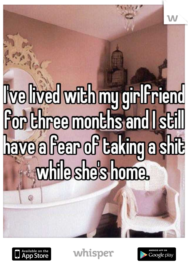 I've lived with my girlfriend for three months and I still have a fear of taking a shit while she's home. 