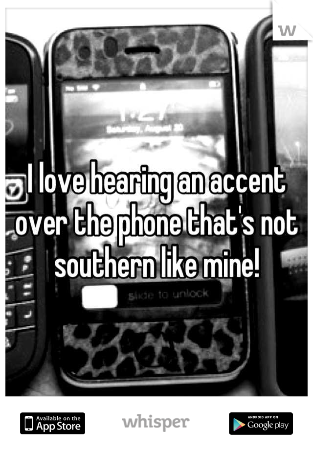 I love hearing an accent over the phone that's not southern like mine!