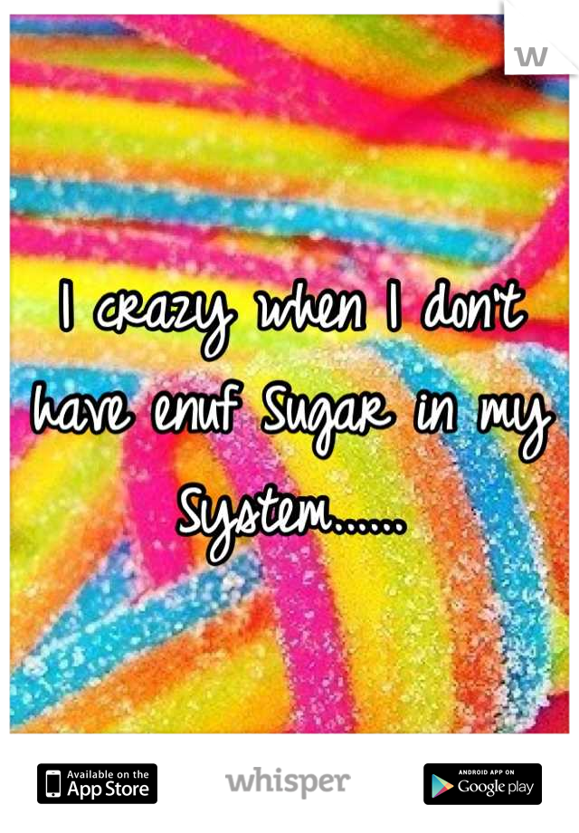 I crazy when I don't have enuf Sugar in my  System......