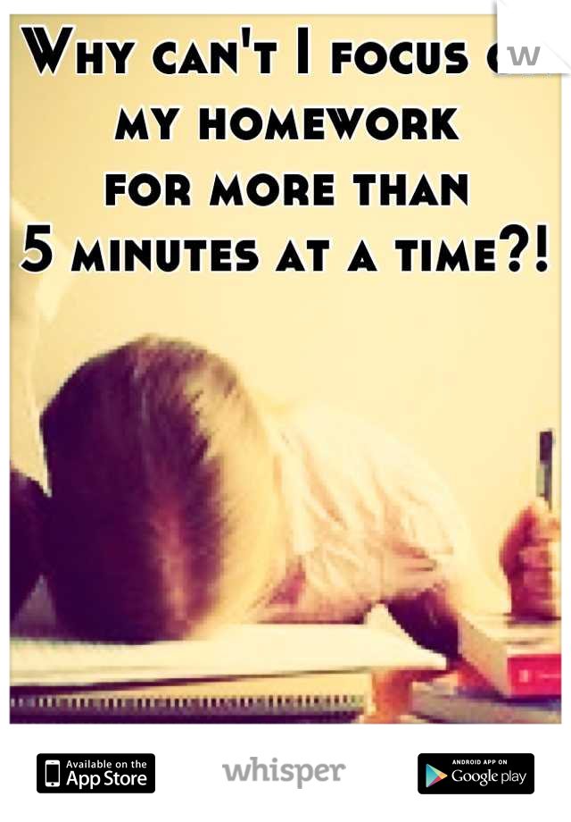 Why can't I focus on my homework 
for more than 
5 minutes at a time?!