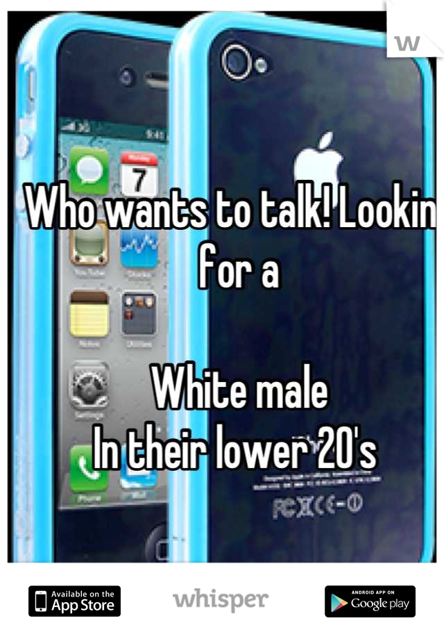 Who wants to talk! Looking for a 

White male 
In their lower 20's 