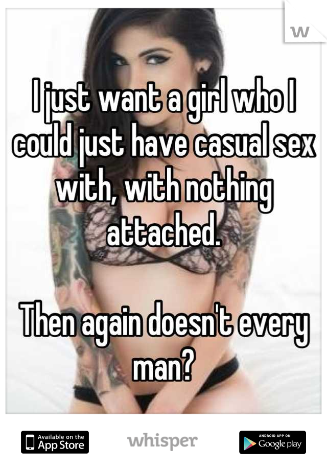 I just want a girl who I could just have casual sex with, with nothing attached.

Then again doesn't every man?