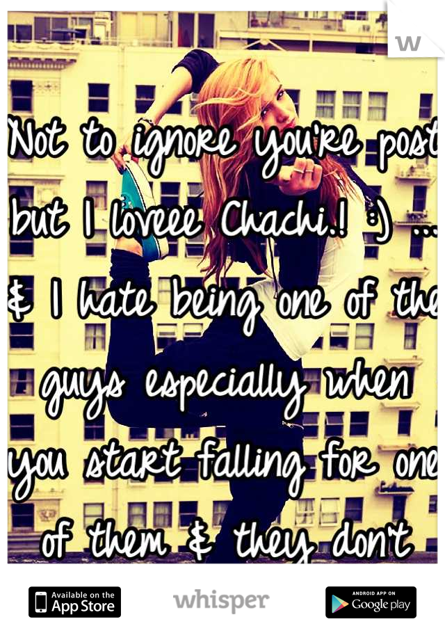 Not to ignore you're post but I loveee Chachi.! :) ... & I hate being one of the guys especially when you start falling for one of them & they don't take you seriously. 