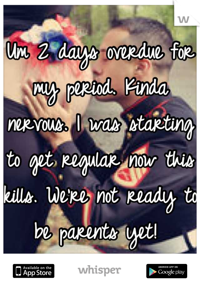 Um 2 days overdue for my period. Kinda nervous. I was starting to get regular now this kills. We're not ready to be parents yet! 