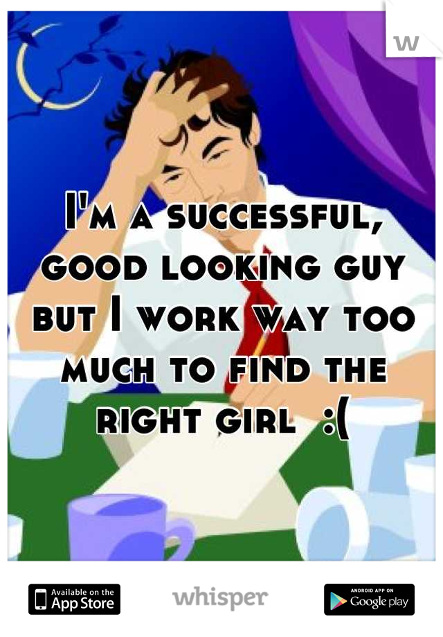 I'm a successful, good looking guy but I work way too much to find the right girl  :(