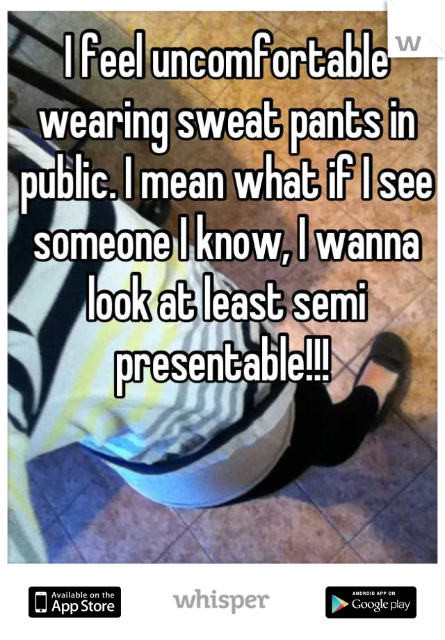 I feel uncomfortable wearing sweat pants in public. I mean what if I see someone I know, I wanna look at least semi presentable!!! 