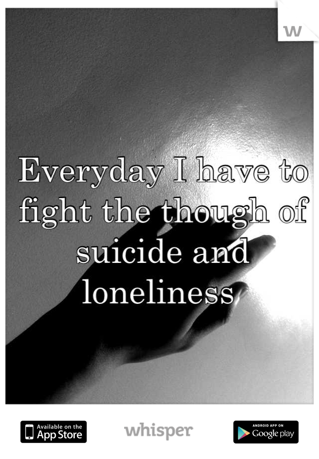 Everyday I have to fight the though of suicide and loneliness 