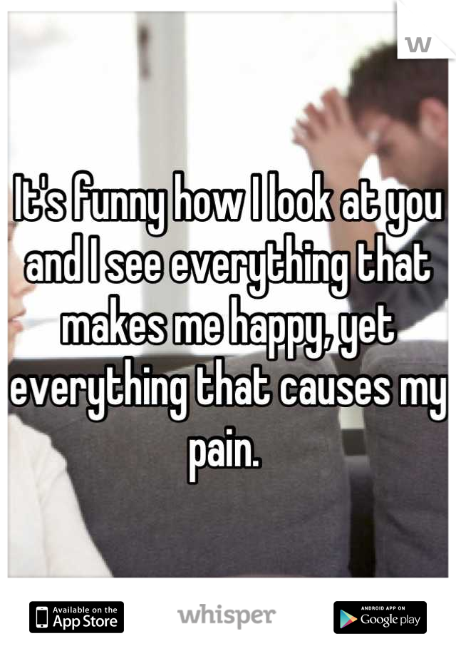 It's funny how I look at you and I see everything that makes me happy, yet everything that causes my pain. 