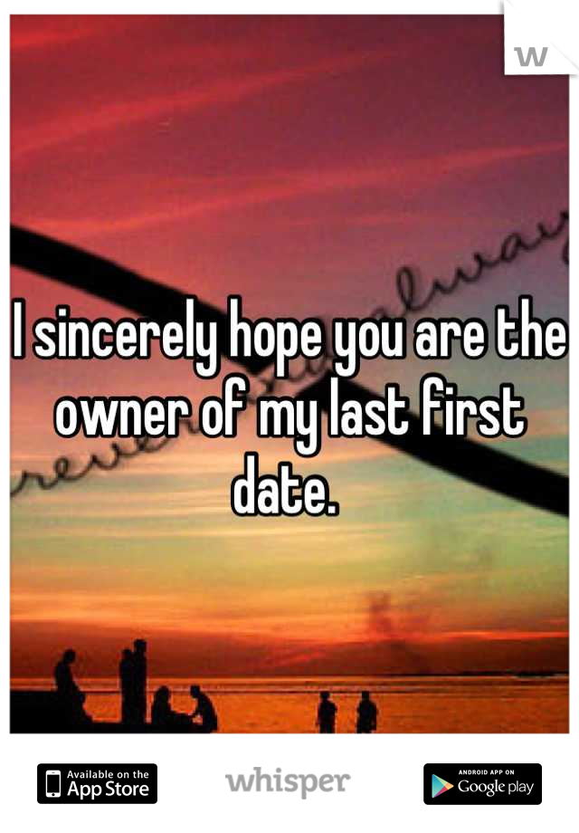 I sincerely hope you are the owner of my last first date. 