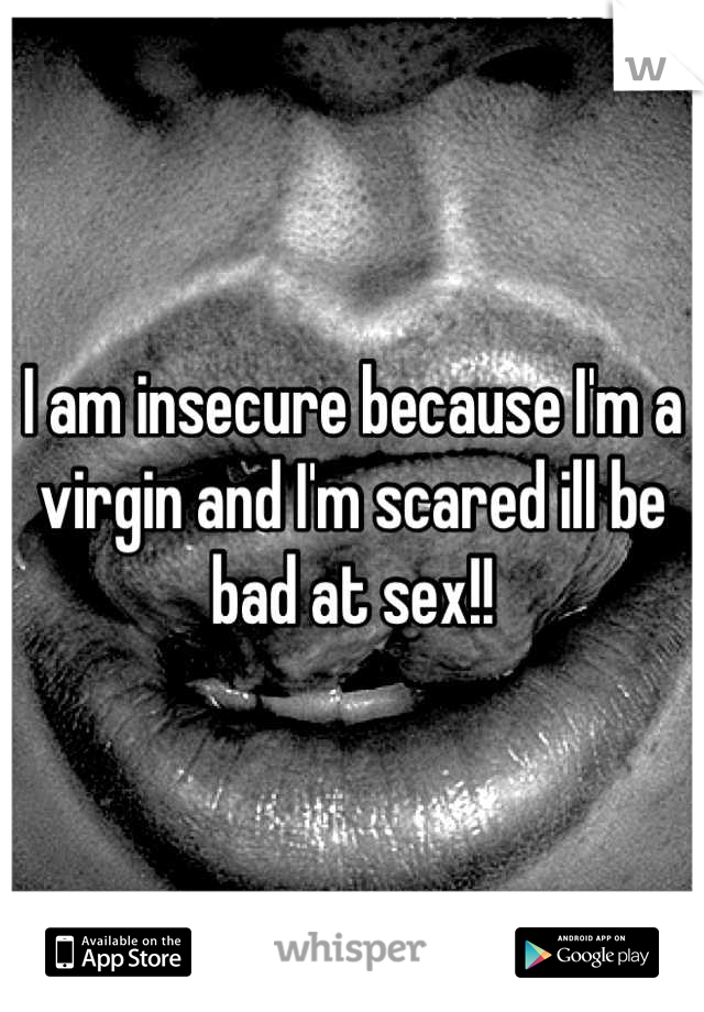 I am insecure because I'm a virgin and I'm scared ill be bad at sex!!