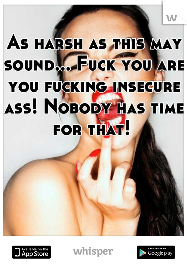 As harsh as this may sound... Fuck you are you fucking insecure ass! Nobody has time for that! 