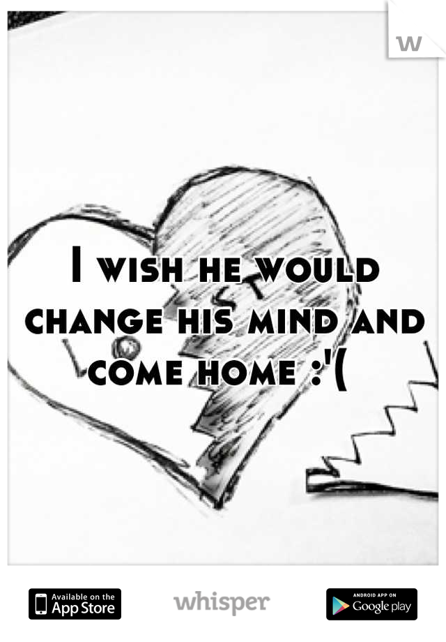 I wish he would change his mind and come home :'( 