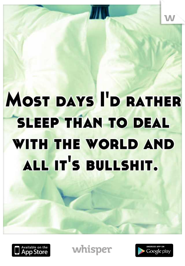 Most days I'd rather sleep than to deal with the world and all it's bullshit. 