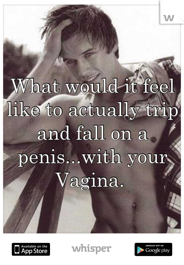 What would it feel like to actually trip and fall on a penis...with your Vagina. 