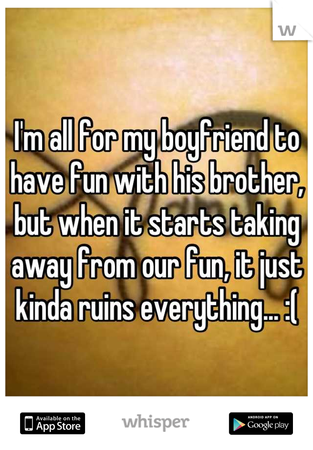 I'm all for my boyfriend to have fun with his brother, but when it starts taking away from our fun, it just kinda ruins everything... :(