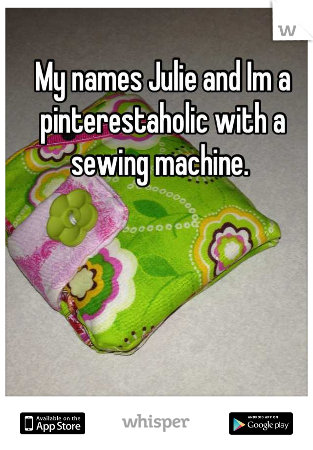 My names Julie and Im a pinterestaholic with a sewing machine. 