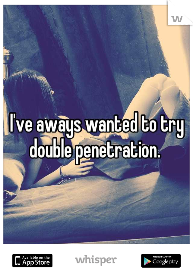 I've aways wanted to try double penetration. 