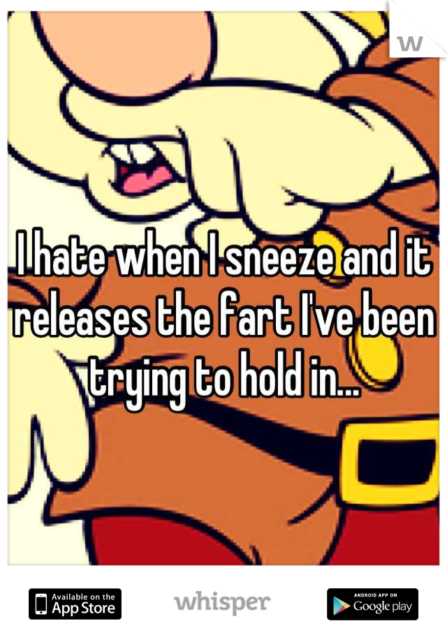 I hate when I sneeze and it releases the fart I've been trying to hold in...