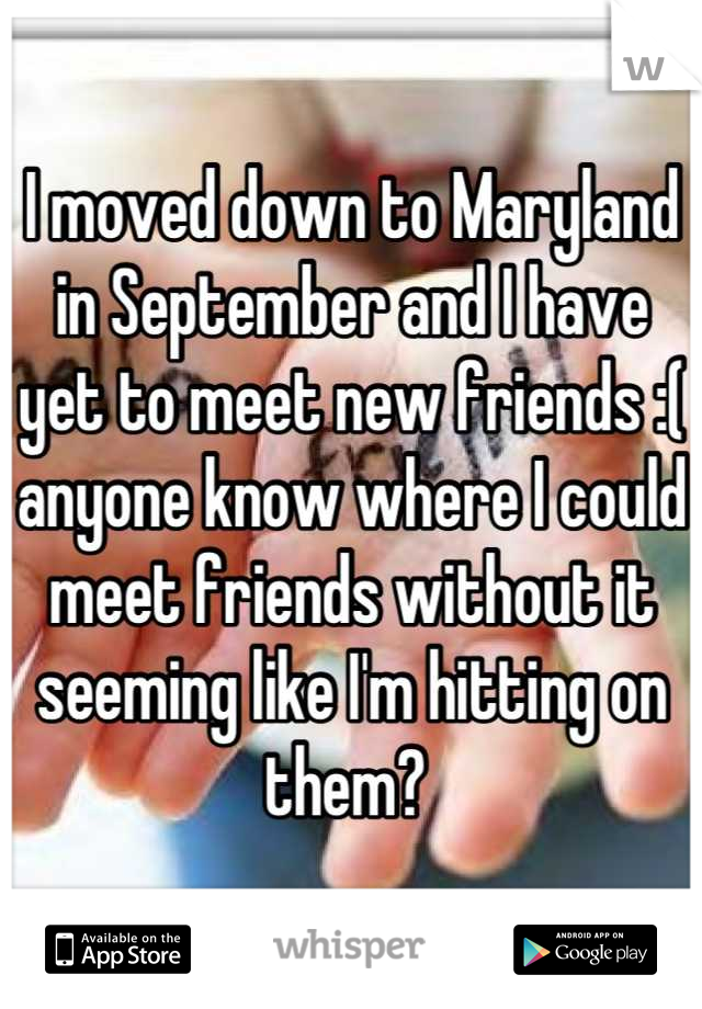 I moved down to Maryland in September and I have yet to meet new friends :( anyone know where I could meet friends without it seeming like I'm hitting on them? 