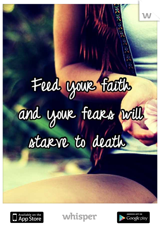 Feed your faith
and your fears will
starve to death 