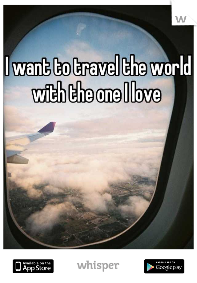 I want to travel the world with the one I love 